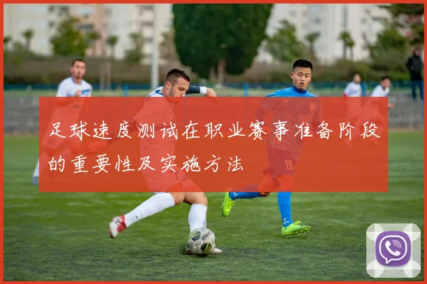 足球速度测试在职业赛事准备阶段的重要性及实施方法