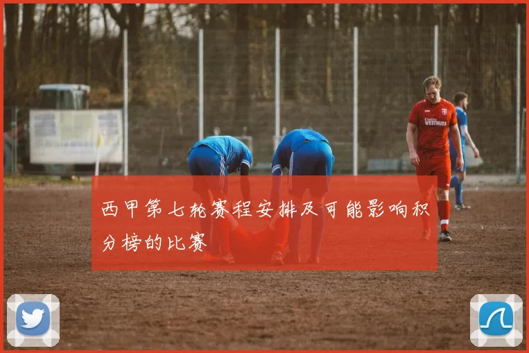 西甲第七轮赛程安排及可能影响积分榜的比赛