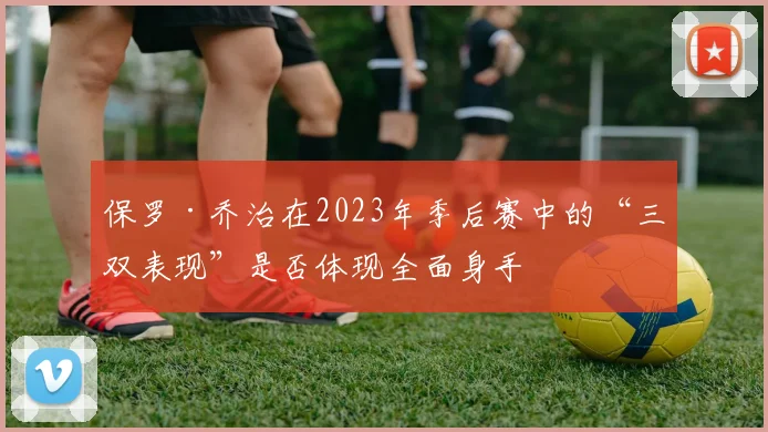 保罗·乔治在2023年季后赛中的“三双表现”是否体现全面身手