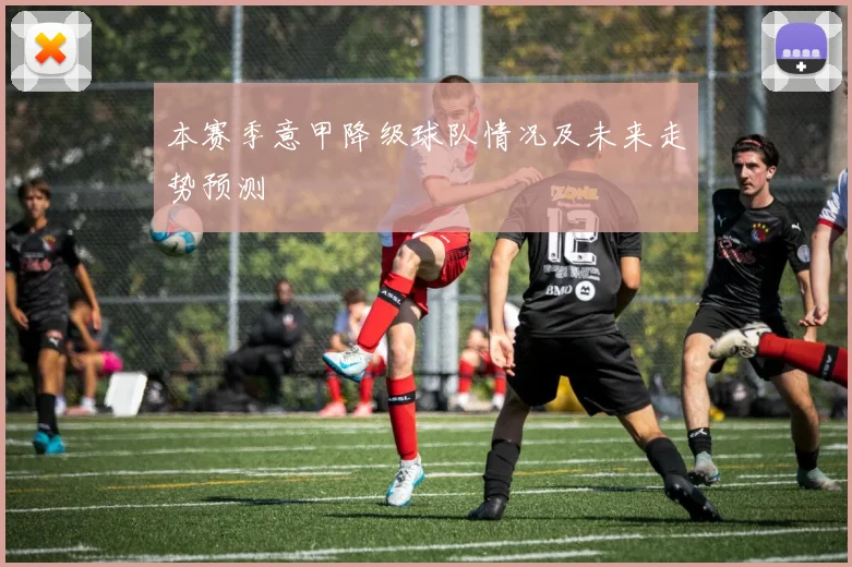 本赛季意甲降级球队情况及未来走势预测