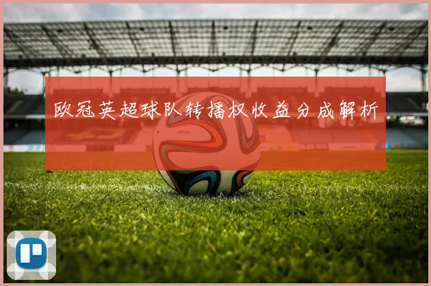 欧冠英超球队转播权收益分成解析