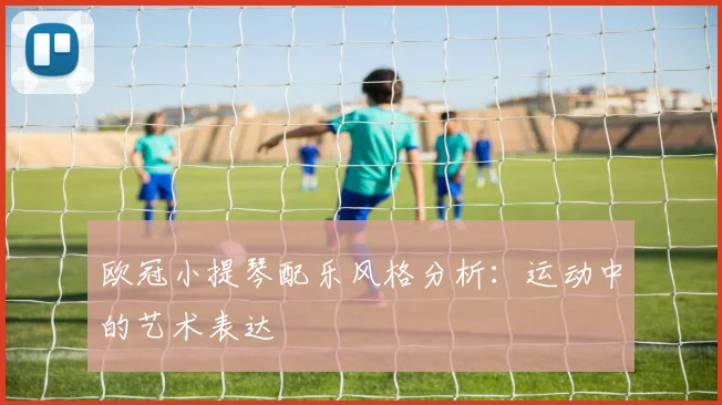 欧冠小提琴配乐风格分析:运动中的艺术表达