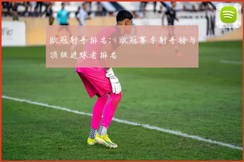 欧冠射手排名：欧冠赛季射手榜与顶级进球者排名