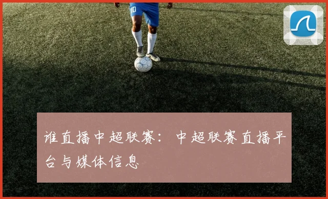 谁直播中超联赛：中超联赛直播平台与媒体信息