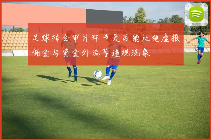 足球转会审计环节是否能杜绝虚报佣金与资金外流等违规现象